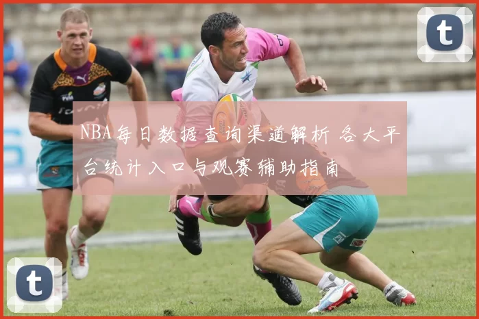 NBA每日数据查询渠道解析 各大平台统计入口与观赛辅助指南