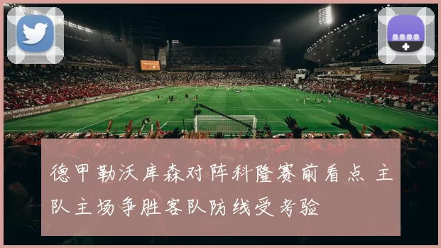 德甲勒沃库森对阵科隆赛前看点 主队主场争胜客队防线受考验