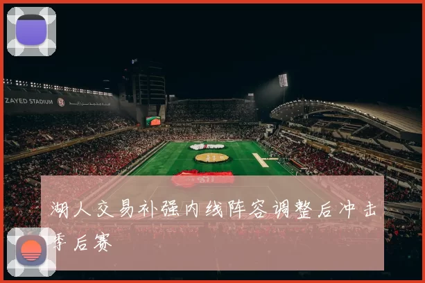 湖人交易补强内线阵容调整后冲击季后赛