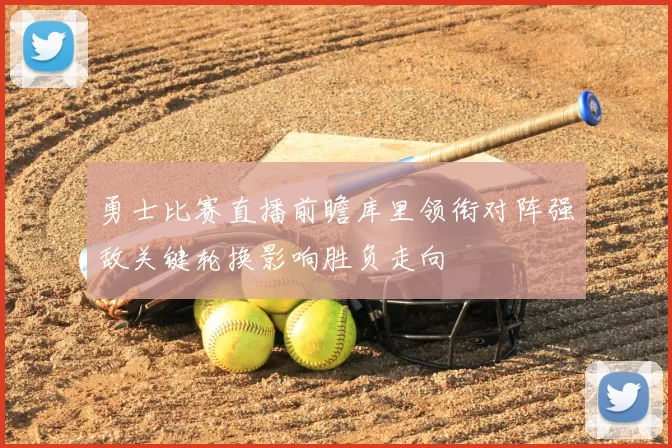 勇士比赛直播前瞻库里领衔对阵强敌关键轮换影响胜负走向