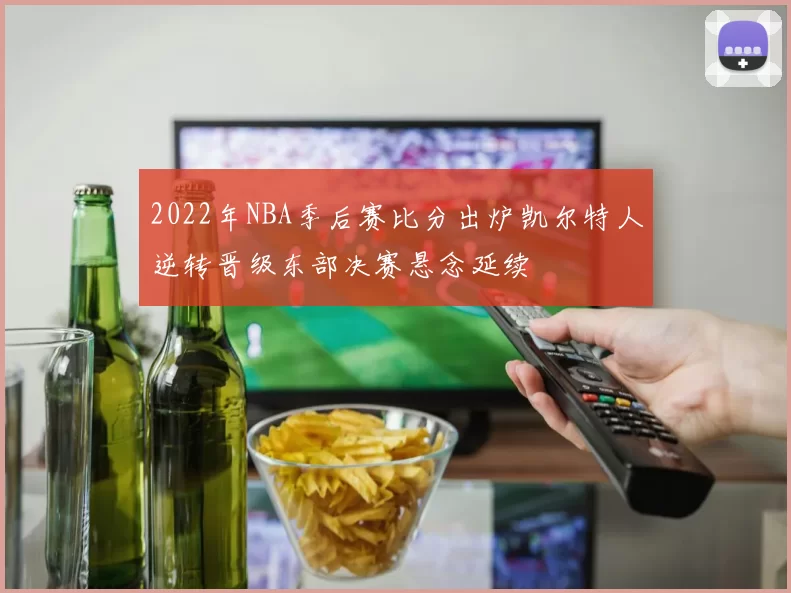 2022年NBA季后赛比分出炉凯尔特人逆转晋级东部决赛悬念延续