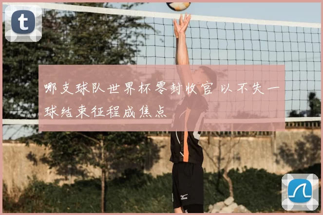 哪支球队世界杯零封收官 以不失一球结束征程成焦点