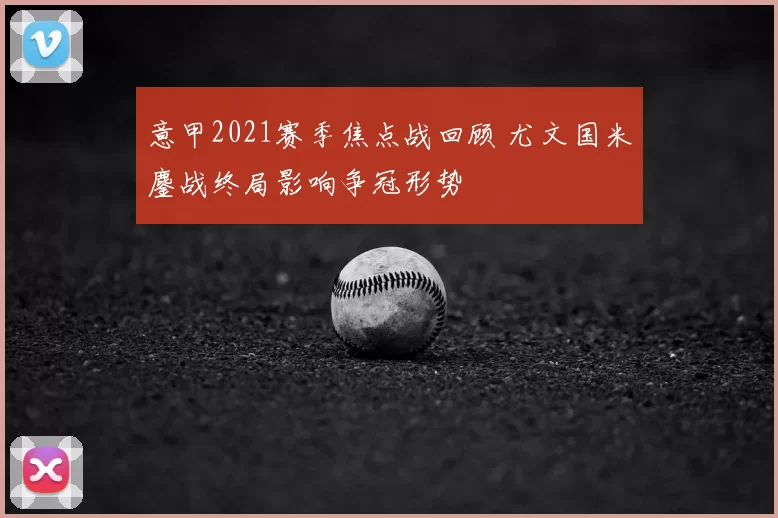 意甲2021赛季焦点战回顾 尤文国米鏖战终局影响争冠形势