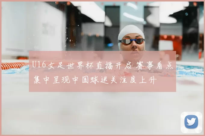 U16女足世界杯直播开启 赛事看点集中呈现中国球迷关注度上升