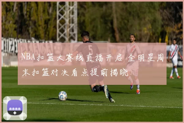 NBA扣篮大赛线直播开启 全明星周末扣篮对决看点提前揭晓