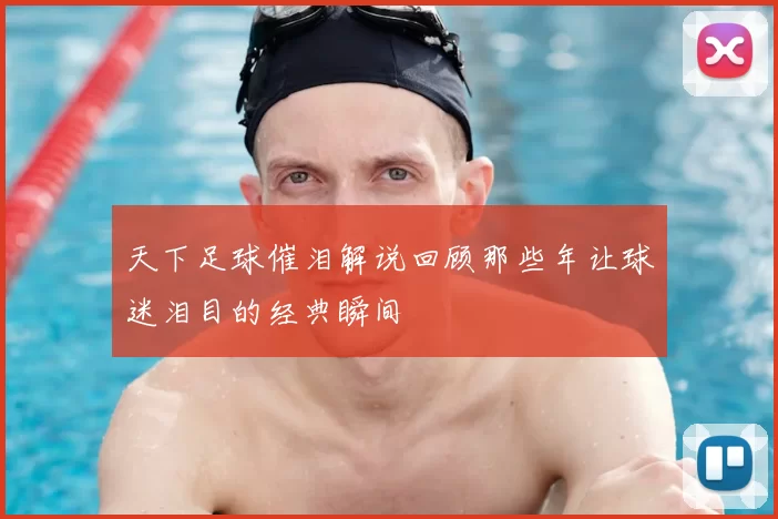 天下足球催泪解说回顾那些年让球迷泪目的经典瞬间