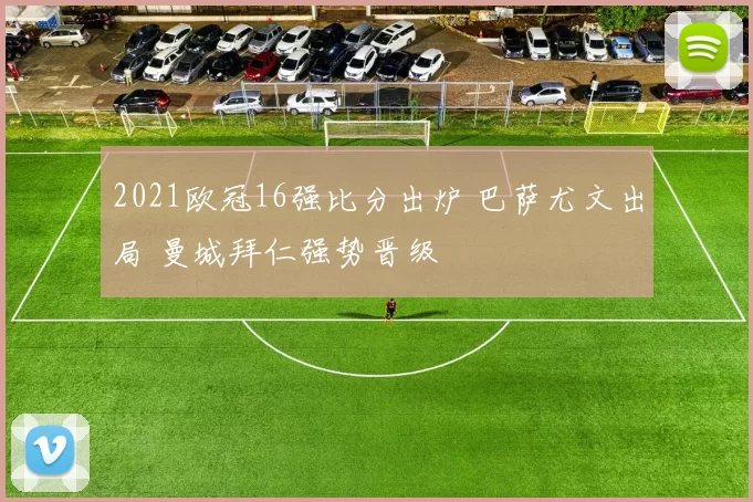 2021欧冠16强比分出炉 巴萨尤文出局 曼城拜仁强势晋级
