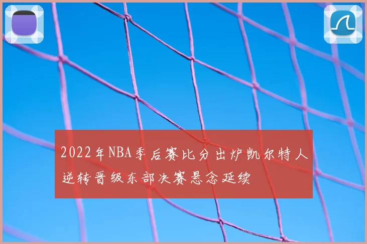 2022年NBA季后赛比分出炉凯尔特人逆转晋级东部决赛悬念延续