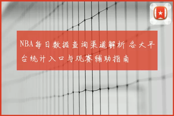 NBA每日数据查询渠道解析 各大平台统计入口与观赛辅助指南