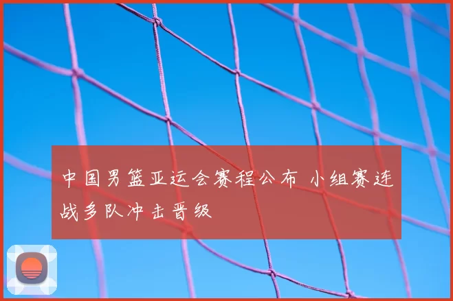 中国男篮亚运会赛程公布 小组赛连战多队冲击晋级