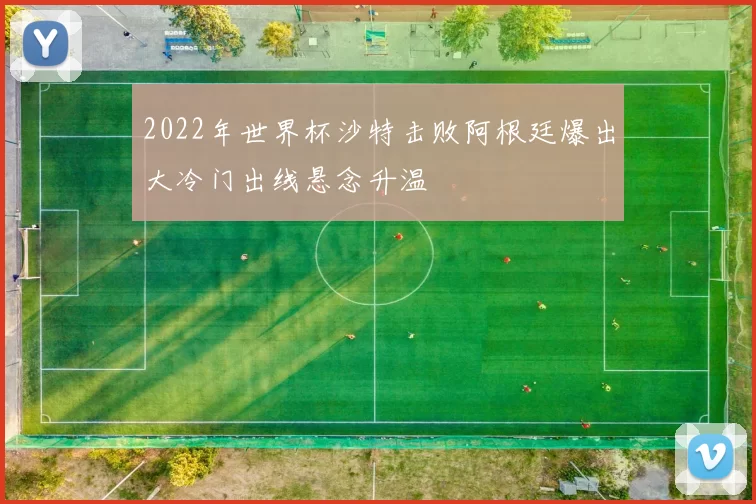 2022年世界杯沙特击败阿根廷爆出大冷门出线悬念升温