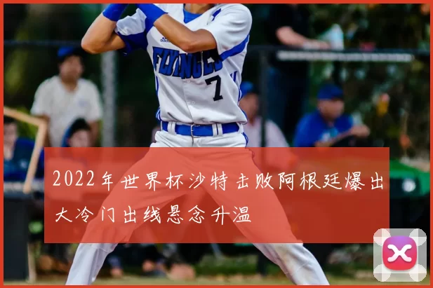 2022年世界杯沙特击败阿根廷爆出大冷门出线悬念升温