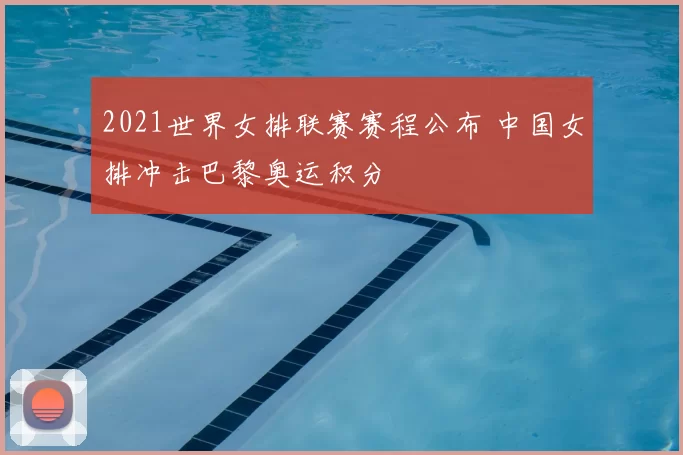 2021世界女排联赛赛程公布 中国女排冲击巴黎奥运积分