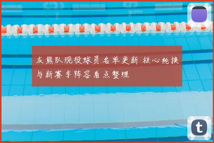 灰熊队现役球员名单更新 核心轮换与新赛季阵容看点整理