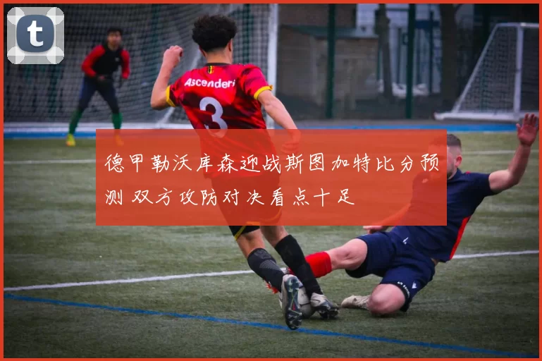 德甲勒沃库森迎战斯图加特比分预测 双方攻防对决看点十足