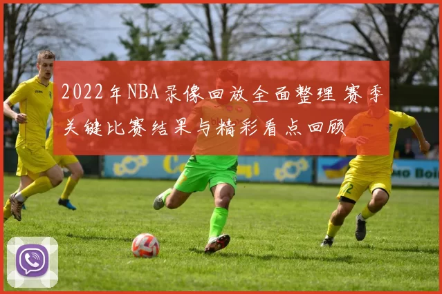 2022年NBA录像回放全面整理 赛季关键比赛结果与精彩看点回顾