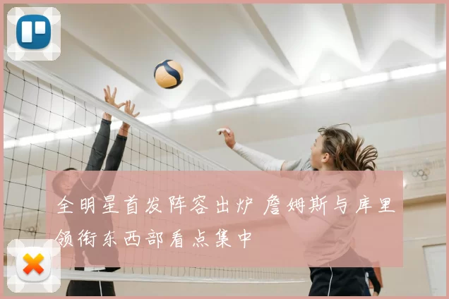 全明星首发阵容出炉 詹姆斯与库里领衔东西部看点集中