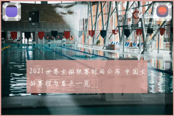 2021世界女排联赛时间公布 中国女排赛程与看点一览