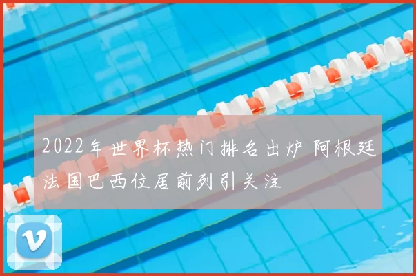 2022年世界杯热门排名出炉 阿根廷法国巴西位居前列引关注