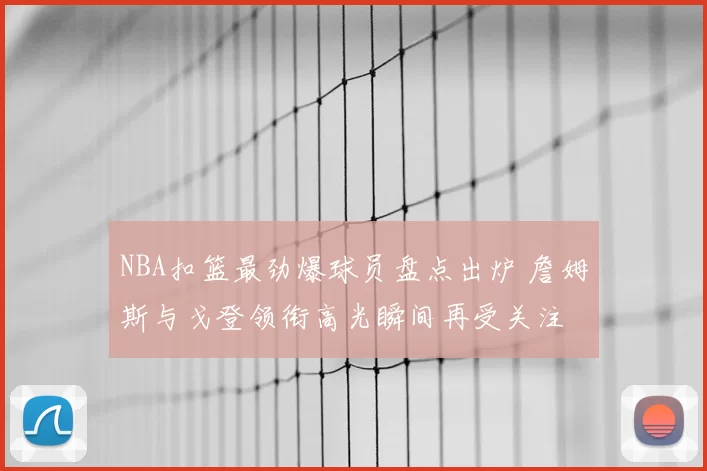 NBA扣篮最劲爆球员盘点出炉 詹姆斯与戈登领衔高光瞬间再受关注