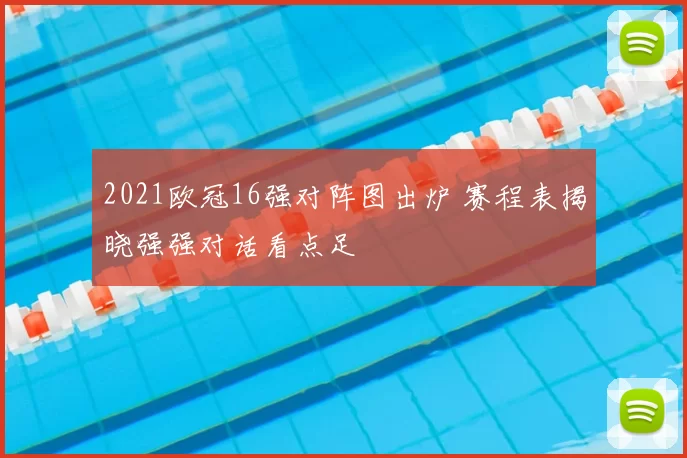 2021欧冠16强对阵图出炉 赛程表揭晓强强对话看点足