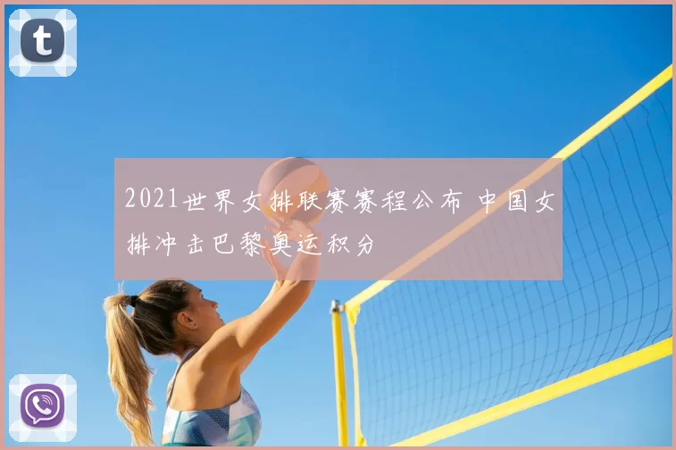 2021世界女排联赛赛程公布 中国女排冲击巴黎奥运积分
