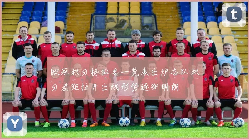 欧冠积分榜排名一览表出炉各队积分差距拉开出线形势逐渐明朗