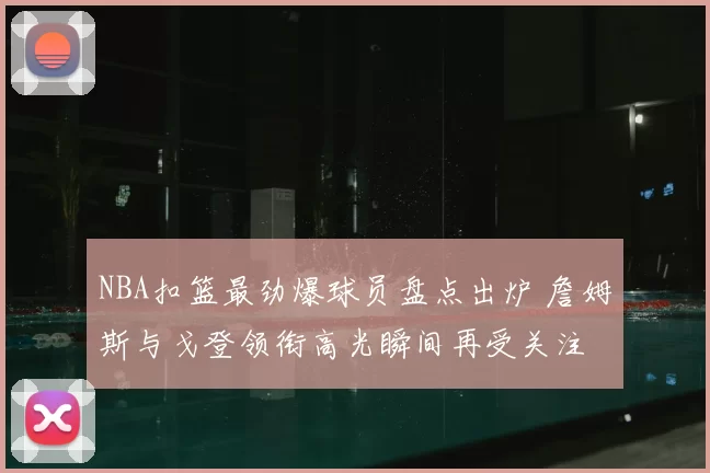 NBA扣篮最劲爆球员盘点出炉 詹姆斯与戈登领衔高光瞬间再受关注