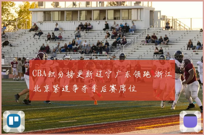 CBA积分榜更新辽宁广东领跑 浙江北京紧追争夺季后赛席位
