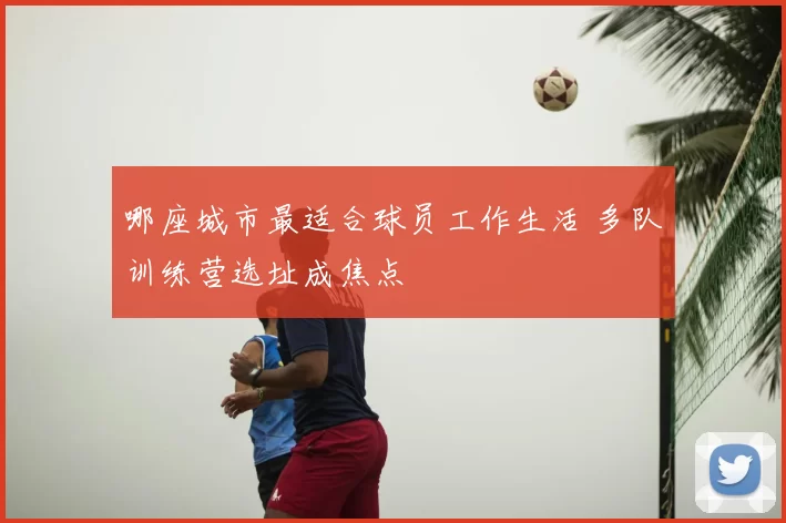 哪座城市最适合球员工作生活 多队训练营选址成焦点