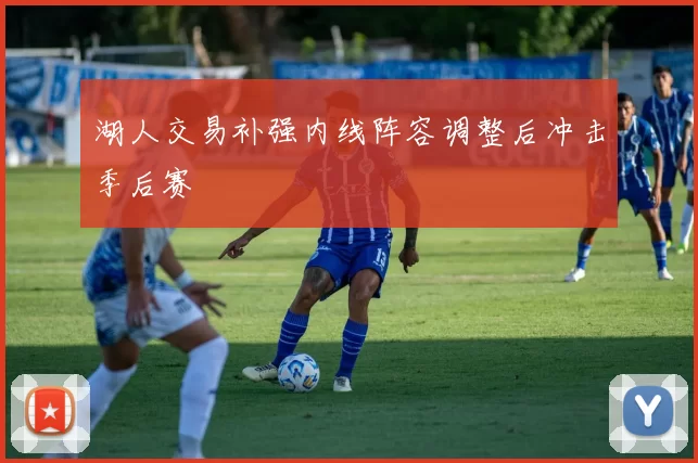 湖人交易补强内线阵容调整后冲击季后赛