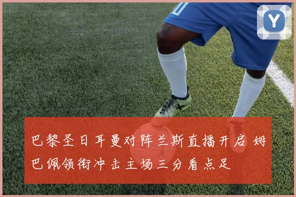 巴黎圣日耳曼对阵兰斯直播开启 姆巴佩领衔冲击主场三分看点足