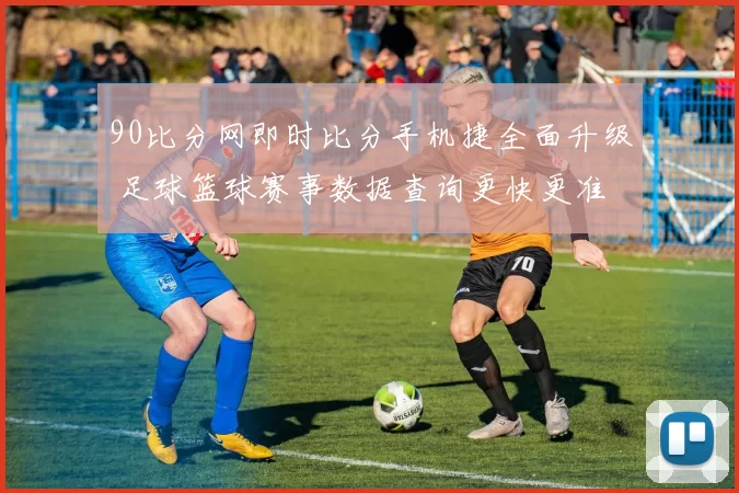 90比分网即时比分手机捷全面升级 足球篮球赛事数据查询更快更准