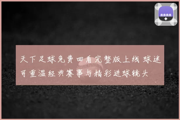 天下足球免费回看完整版上线 球迷可重温经典赛事与精彩进球镜头