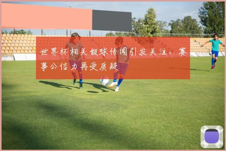 世界杯相关假球传闻引发关注,赛事公信力再受质疑