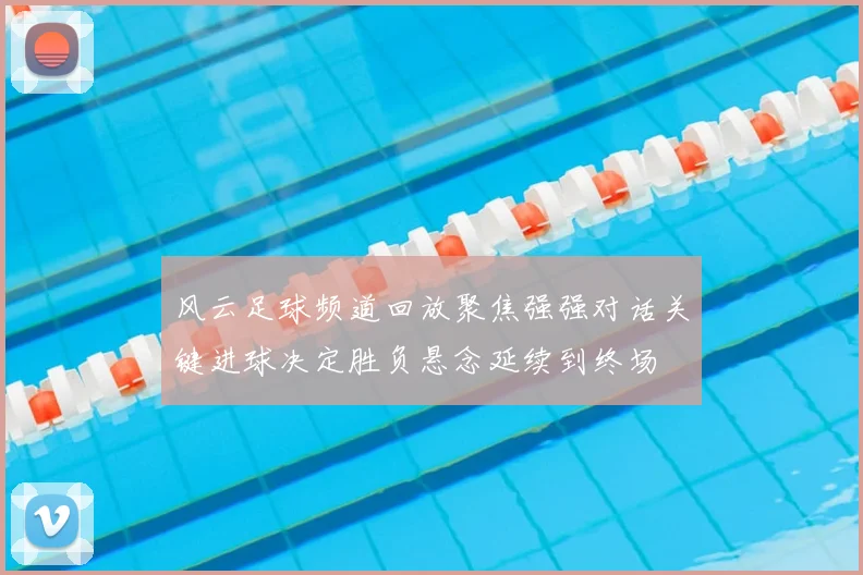 风云足球频道回放聚焦强强对话关键进球决定胜负悬念延续到终场