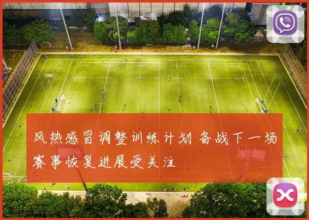风热感冒调整训练计划 备战下一场赛事恢复进展受关注