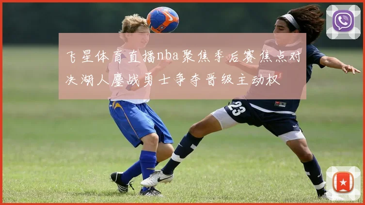 飞星体育直播nba聚焦季后赛焦点对决湖人鏖战勇士争夺晋级主动权