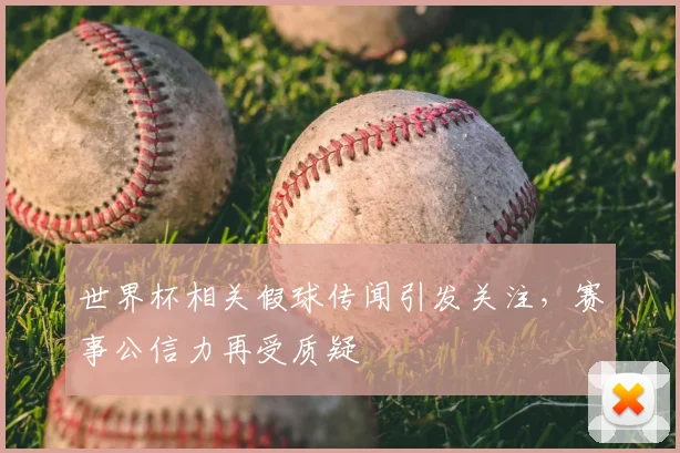 世界杯相关假球传闻引发关注,赛事公信力再受质疑