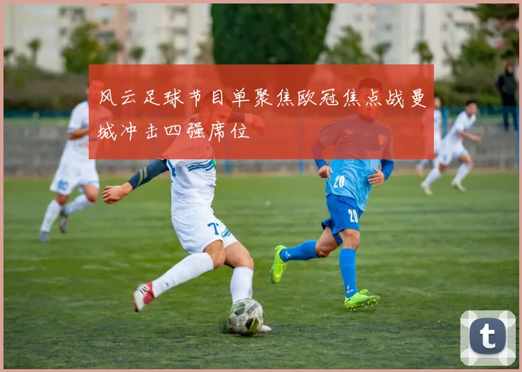 风云足球节目单聚焦欧冠焦点战曼城冲击四强席位