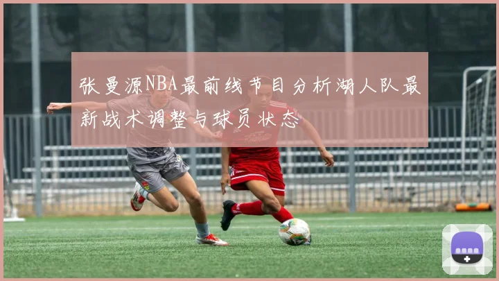张曼源NBA最前线节目分析湖人队最新战术调整与球员状态