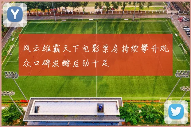 风云雄霸天下电影票房持续攀升观众口碑发酵后劲十足