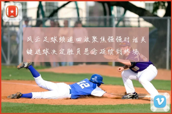 风云足球频道回放聚焦强强对话关键进球决定胜负悬念延续到终场