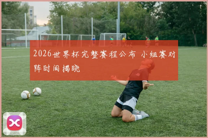 2026世界杯完整赛程公布 小组赛对阵时间揭晓